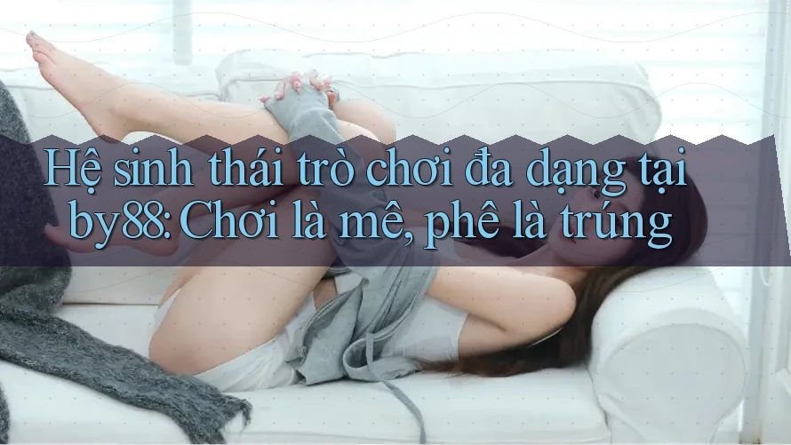 Hệ sinh thái trò chơi đa dạng tại by88: Chơi là mê, phê là trúng Hệ sinh thái trò chơi đa dạng tại by88: Chơi là mê, phê là trúng
