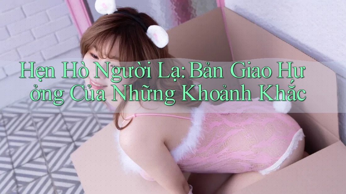 Hẹn Hò Người Lạ: Bản Giao Hưởng Của Những Khoảnh Khắc Hẹn Hò Người Lạ: Bản Giao Hưởng Của Những Khoảnh Khắc