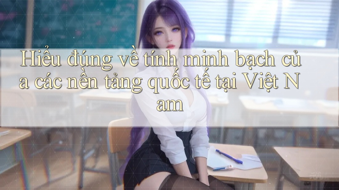 Hiểu đúng về tính minh bạch của các nền tảng quốc tế tại Việt Nam Hiểu đúng về tính minh bạch của các nền tảng quốc tế tại Việt Nam