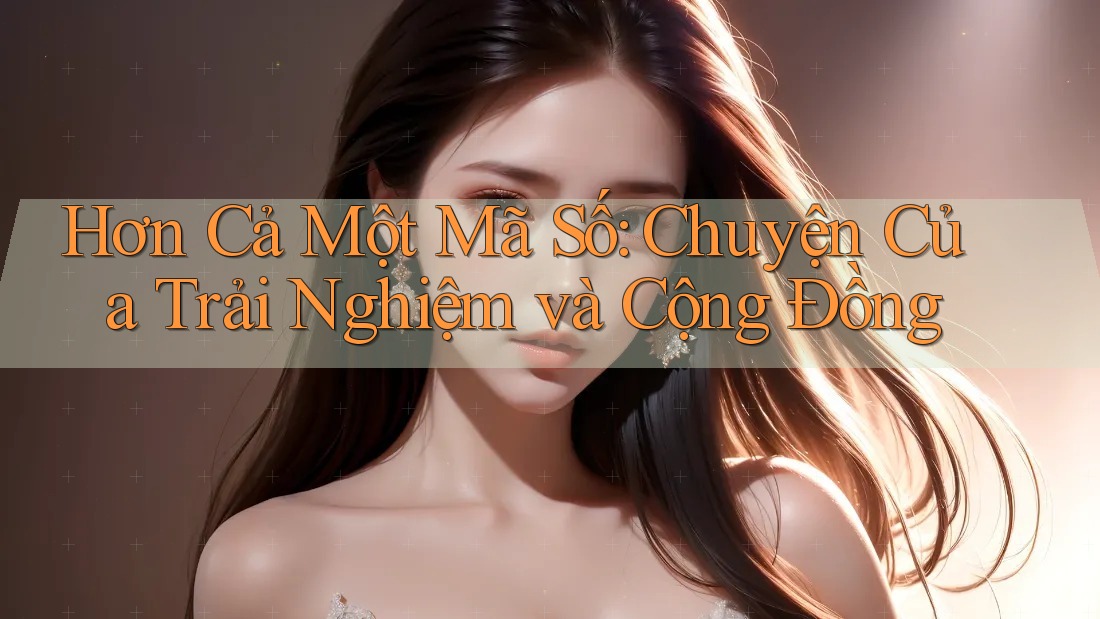 Hơn Cả Một Mã Số: Chuyện Của Trải Nghiệm và Cộng Đồng Hơn Cả Một Mã Số: Chuyện Của Trải Nghiệm và Cộng Đồng