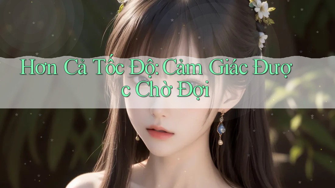 Hơn Cả Tốc Độ: Cảm Giác Được Chờ Đợi Hơn Cả Tốc Độ: Cảm Giác Được Chờ Đợi