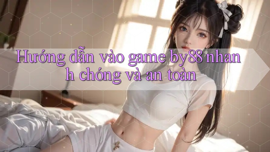 Hướng dẫn vào game by88 nhanh chóng và an toàn Hướng dẫn vào game by88 nhanh chóng và an toàn
