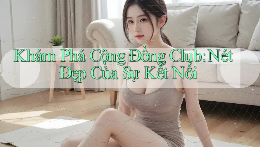 Khám Phá Cộng Đồng Club: Nét Đẹp Của Sự Kết Nối
