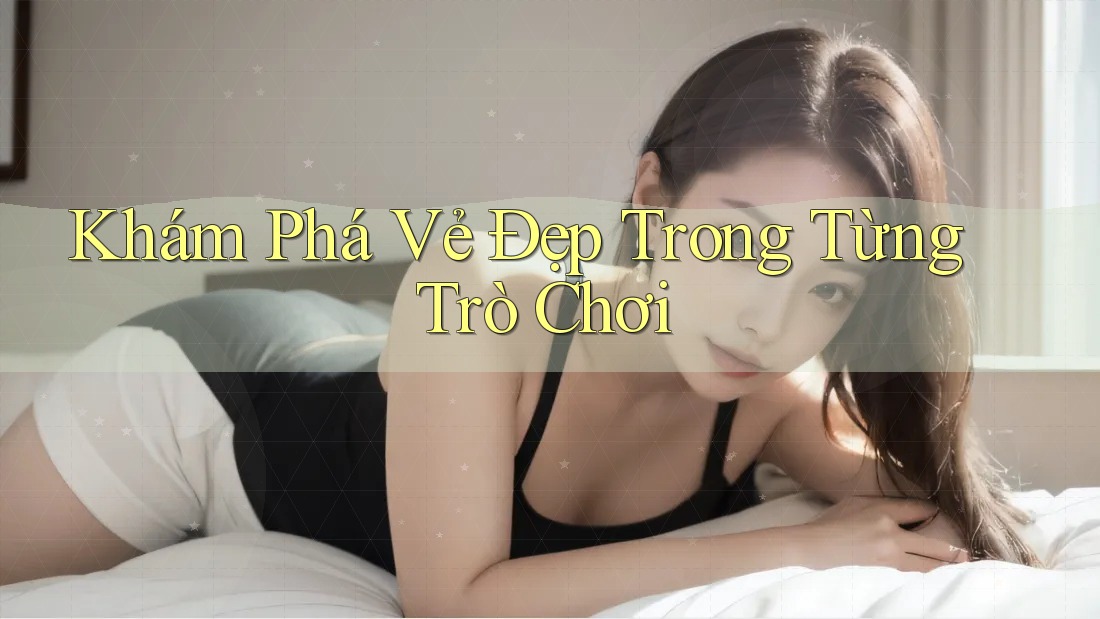 Khám Phá Vẻ Đẹp Trong Từng Trò Chơi