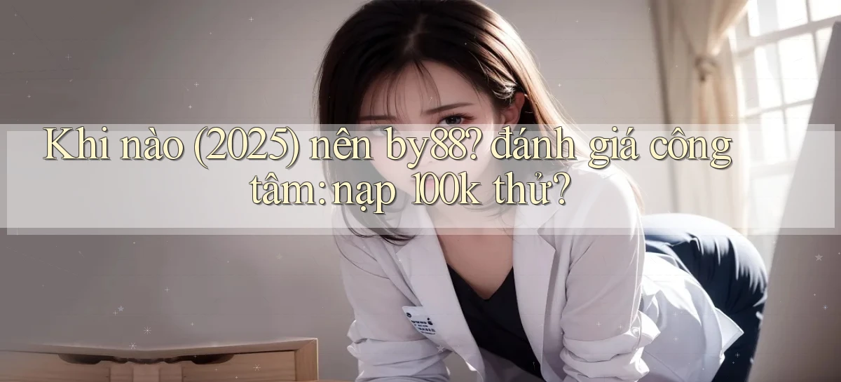 Khi nào (2025) nên by88 đánh giá công tâm nạp 100k thử
