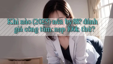 Khi nào (2025) nên by88 đánh giá công tâm nạp 100k thử