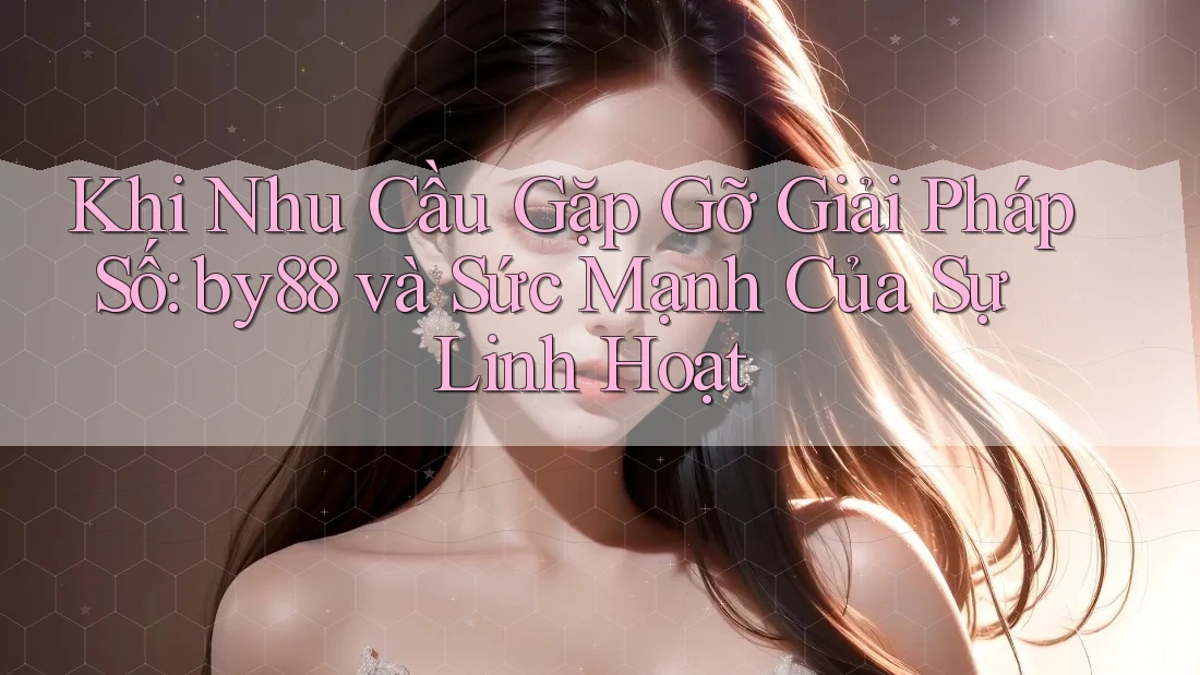 Khi Nhu Cầu Gặp Gỡ Giải Pháp Số: by88 và Sức Mạnh Của Sự Linh Hoạt Khi Nhu Cầu Gặp Gỡ Giải Pháp Số: by88 và Sức Mạnh Của Sự Linh Hoạt