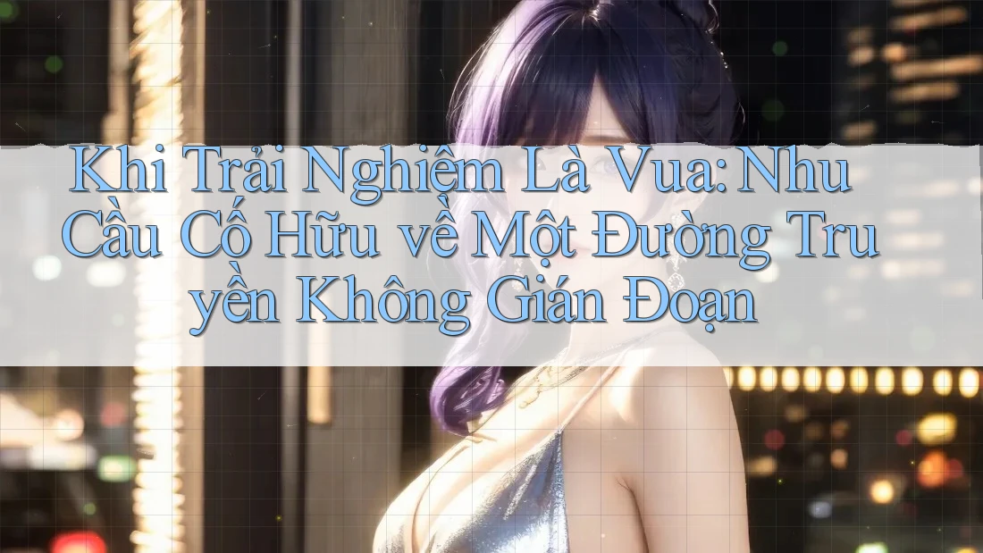 Khi Trải Nghiệm Là Vua: Nhu Cầu Cố Hữu về Một Đường Truyền Không Gián Đoạn Khi Trải Nghiệm Là Vua: Nhu Cầu Cố Hữu về Một Đường Truyền Không Gián Đoạn
