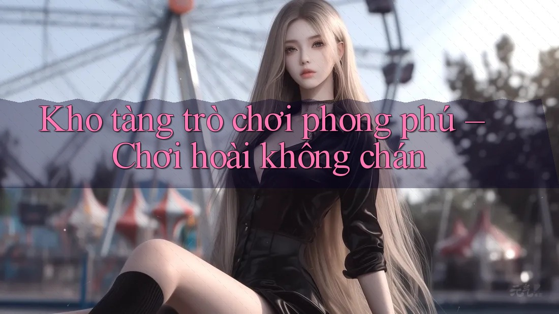 Kho tàng trò chơi phong phú – Chơi hoài không chán Kho tàng trò chơi phong phú – Chơi hoài không chán
