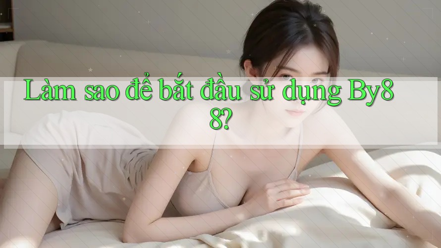 Làm sao để bắt đầu sử dụng By88? Làm sao để bắt đầu sử dụng By88?