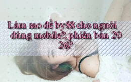 Làm sao để by88 cho người dùng mobile, phiên bản 2026