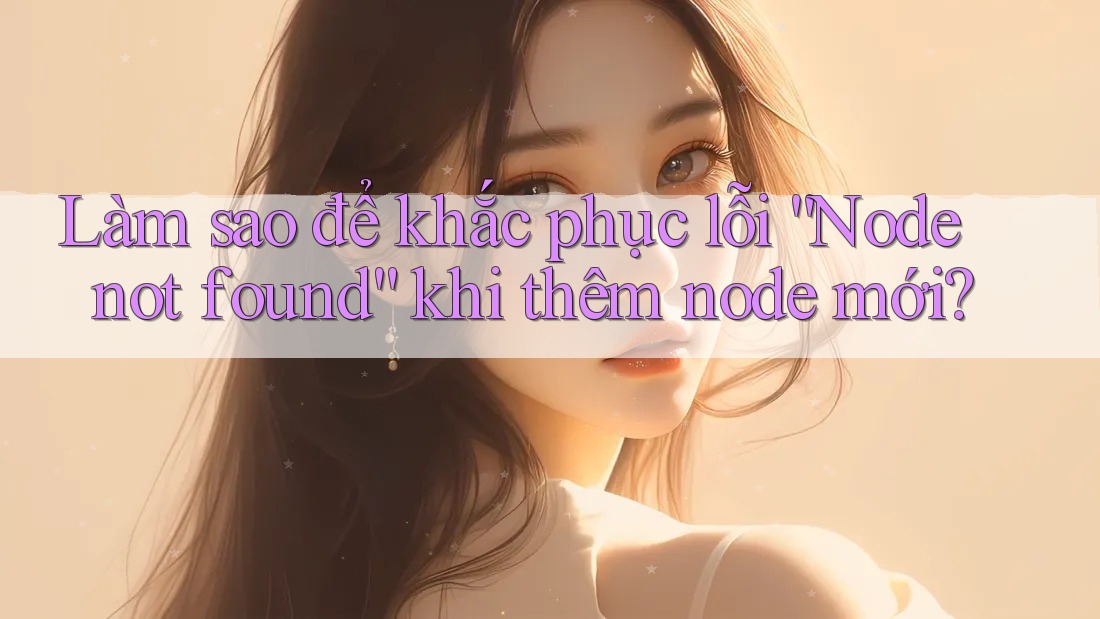 Làm sao để khắc phục lỗi “Node not found” khi thêm node mới? Làm sao để khắc phục lỗi “Node not found” khi thêm node mới?