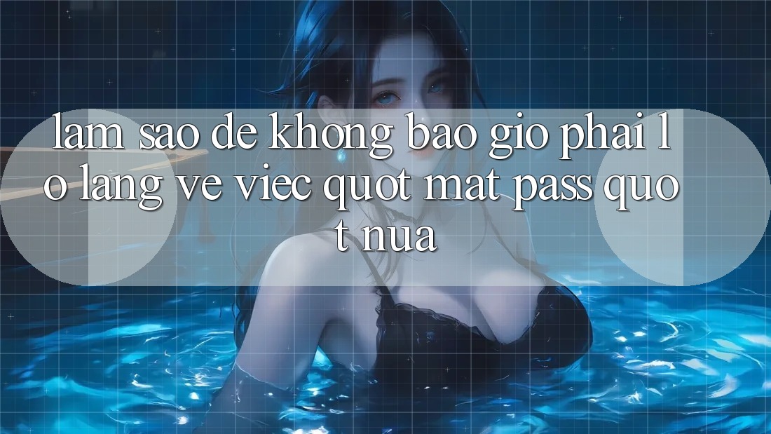 Làm sao để không bao giờ phải lo lắng về việc " mất pass" nữa? Làm sao để không bao giờ phải lo lắng về việc " mất pass" nữa?