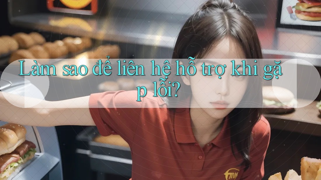 Làm sao để liên hệ hỗ trợ khi gặp lỗi? Làm sao để liên hệ hỗ trợ khi gặp lỗi?