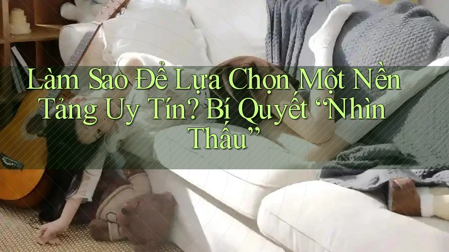 Làm Sao Để Lựa Chọn Một Nền Tảng Uy Tín? Bí Quyết “Nhìn Thấu” Làm Sao Để Lựa Chọn Một Nền Tảng Uy Tín? Bí Quyết “Nhìn Thấu”