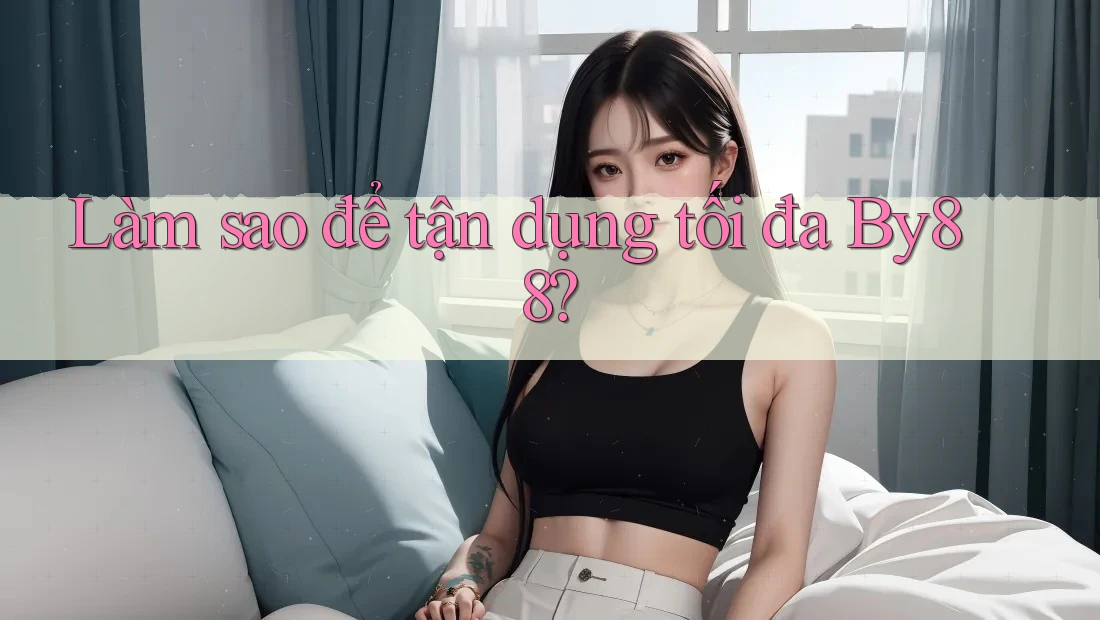 Làm sao để tận dụng tối đa By88? Làm sao để tận dụng tối đa By88?