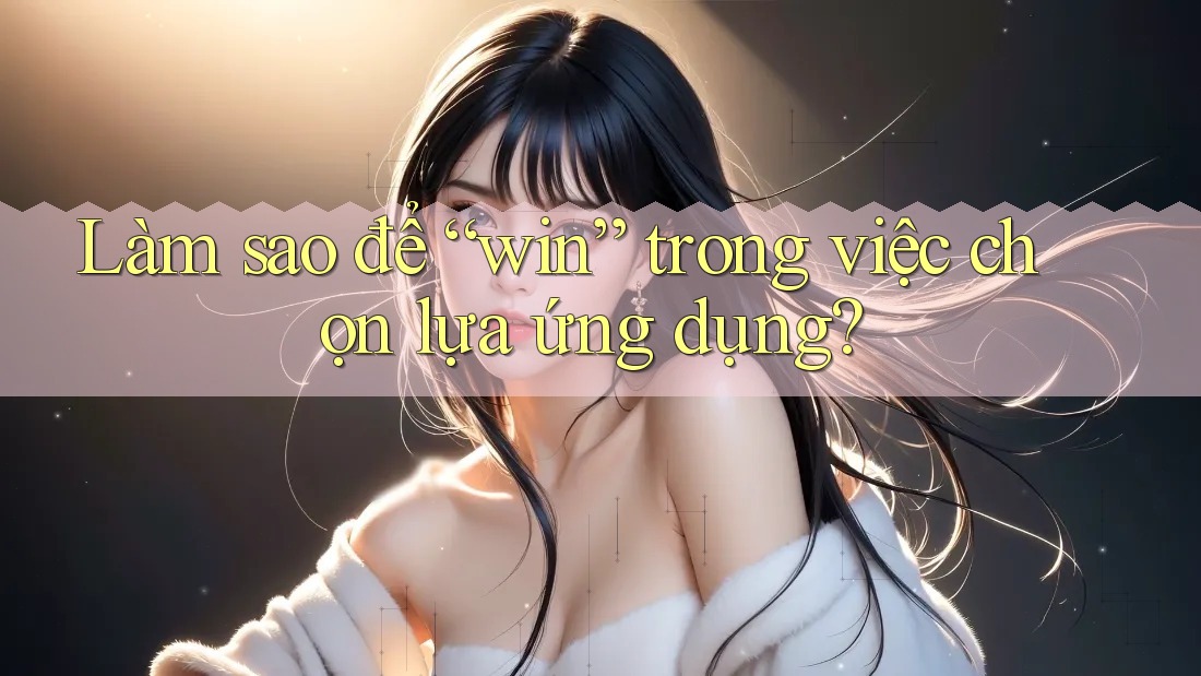 Làm sao để “win” trong việc chọn lựa ứng dụng? Làm sao để “win” trong việc chọn lựa ứng dụng?
