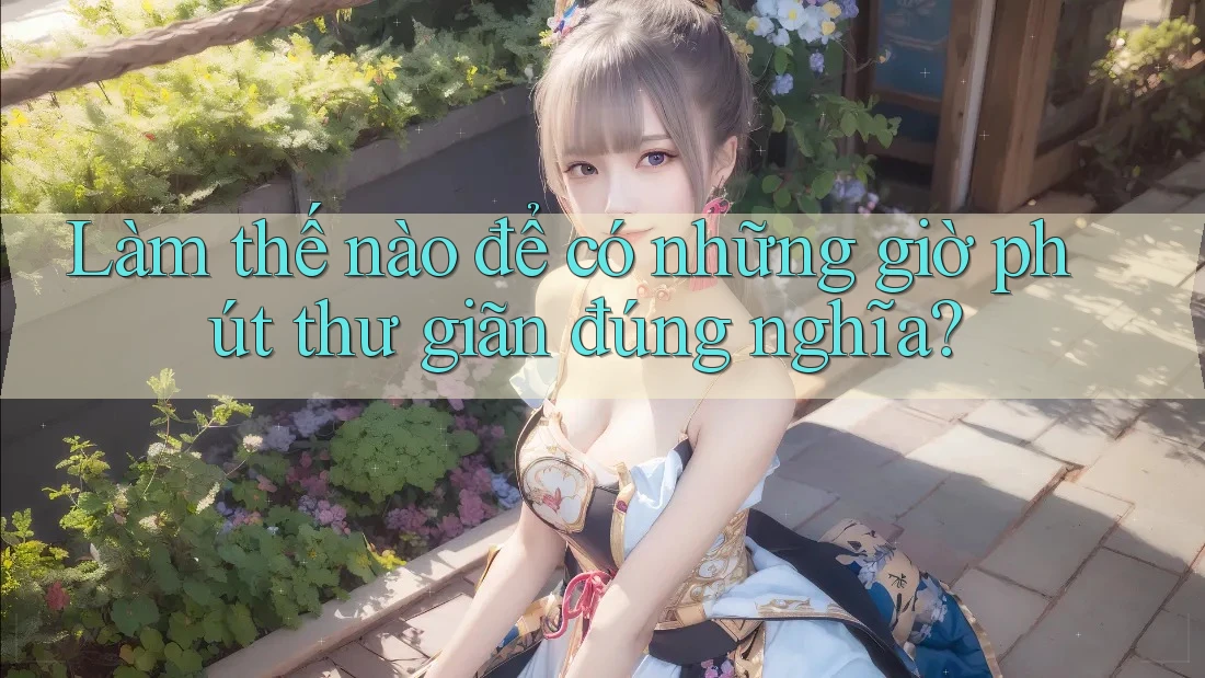 Làm thế nào để có những giờ phút thư giãn đúng nghĩa? Làm thế nào để có những giờ phút thư giãn đúng nghĩa?