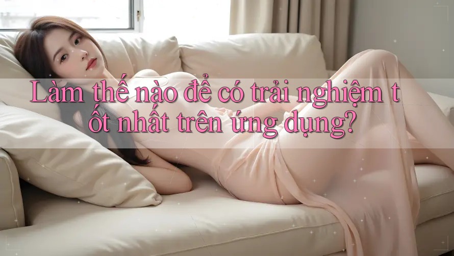 Làm thế nào để có trải nghiệm tốt nhất trên ứng dụng? Làm thế nào để có trải nghiệm tốt nhất trên ứng dụng?