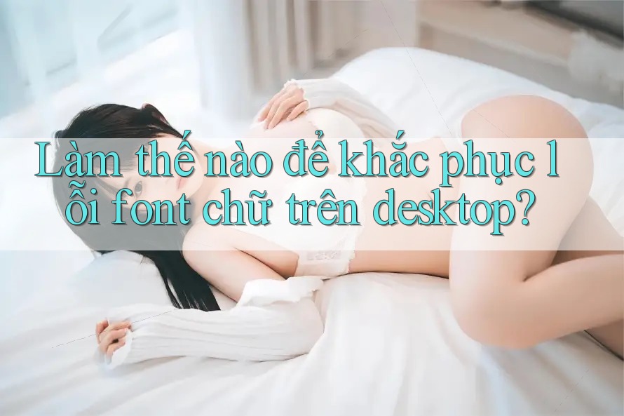 Làm thế nào để khắc phục lỗi font chữ trên desktop? Làm thế nào để khắc phục lỗi font chữ trên desktop?