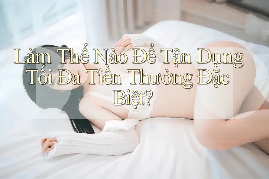 Làm Thế Nào Để Tận Dụng Tối Đa Tiền Thưởng Đặc Biệt? Làm Thế Nào Để Tận Dụng Tối Đa Tiền Thưởng Đặc Biệt?