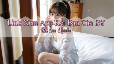 link xem app kết bạn của by88 ổn định