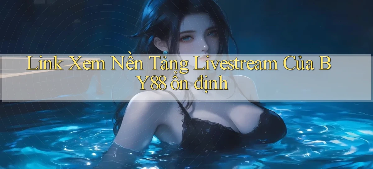 link xem nền tảng livestream của by88 ổn định