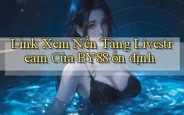 link xem nền tảng livestream của by88 ổn định