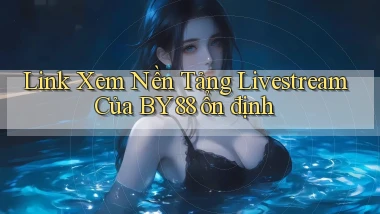 link xem nền tảng livestream của by88 ổn định