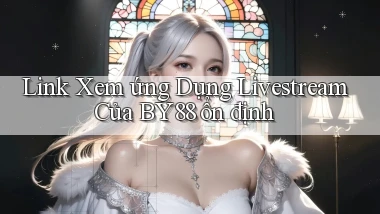 link xem ứng dụng livestream của by88 ổn định