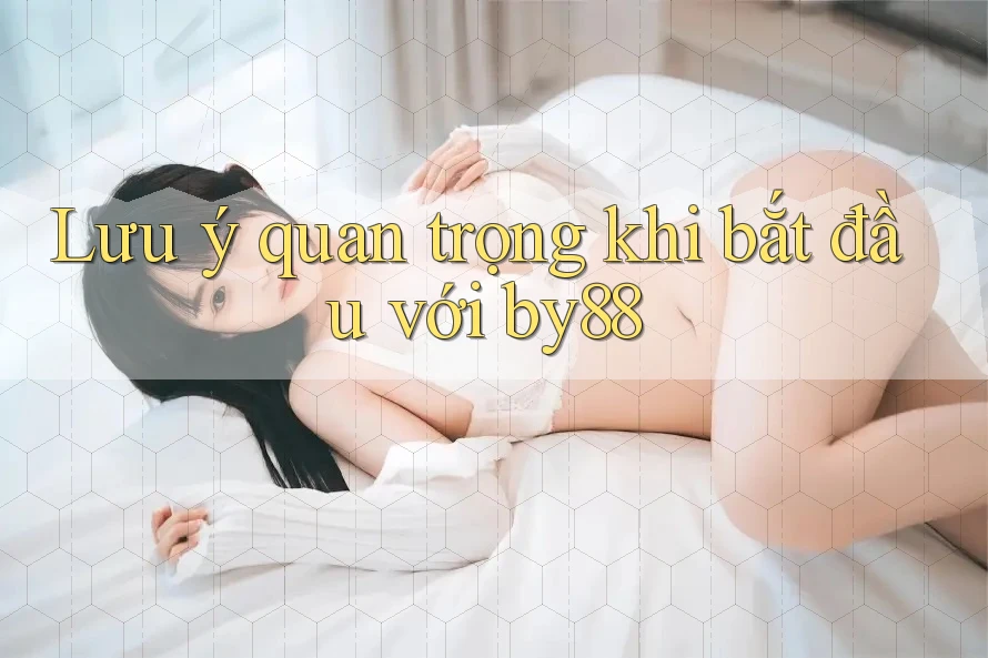 Lưu ý quan trọng khi bắt đầu với by88 Lưu ý quan trọng khi bắt đầu với by88