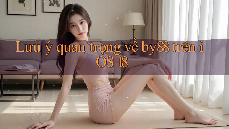 Lưu ý quan trọng về by88 trên iOS 18 Lưu ý quan trọng về by88 trên iOS 18