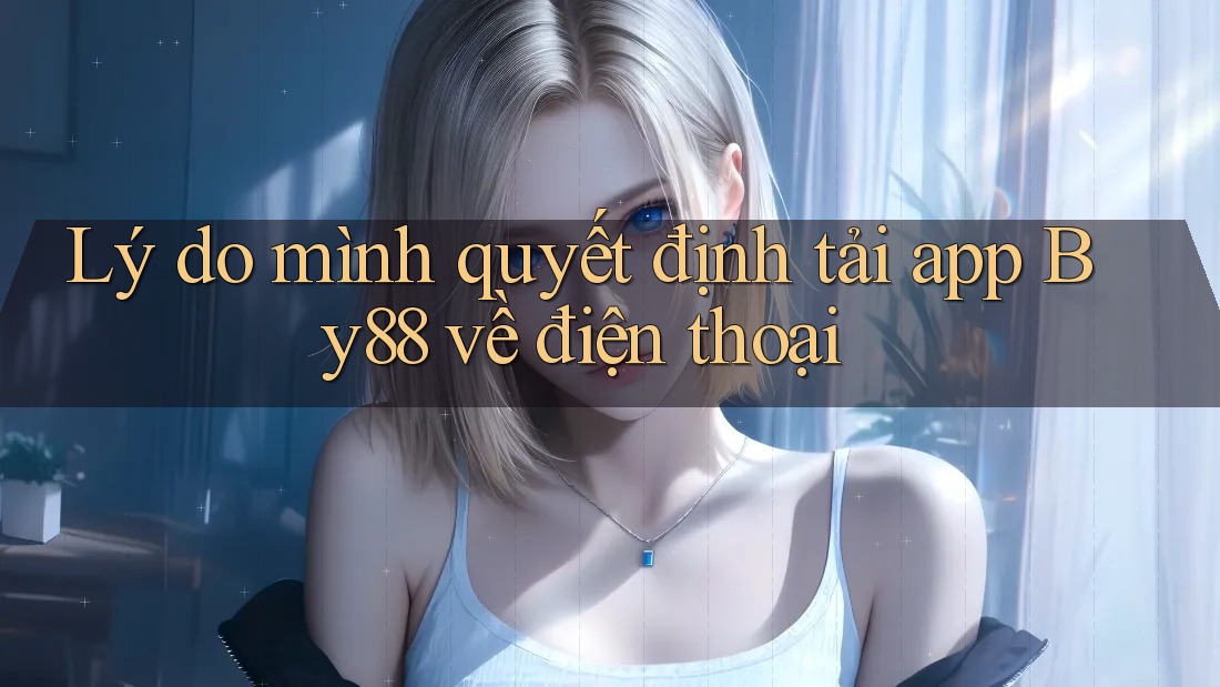 Lý do mình quyết định tải app By88 về điện thoại