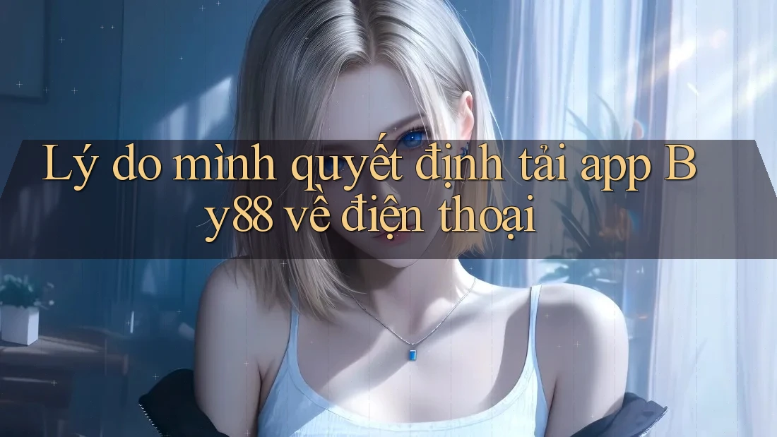 Lý do mình quyết định tải app By88 về điện thoại