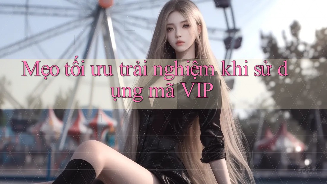 Mẹo tối ưu trải nghiệm khi sử dụng mã VIP Mẹo tối ưu trải nghiệm khi sử dụng mã VIP