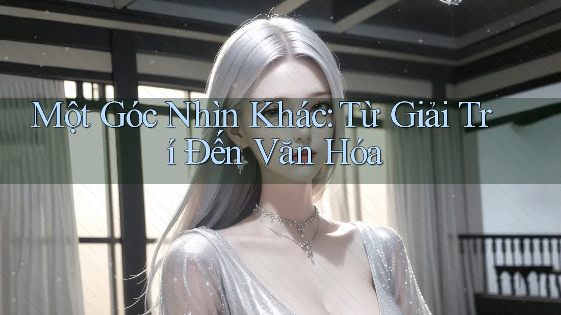 Một Góc Nhìn Khác: Từ Giải Trí Đến Văn Hóa