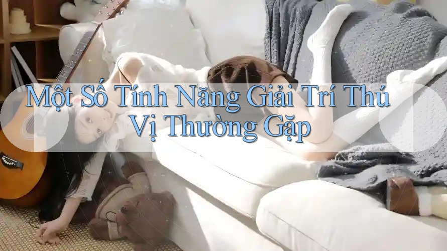 Một Số Tính Năng Giải Trí Thú Vị Thường Gặp Một Số Tính Năng Giải Trí Thú Vị Thường Gặp