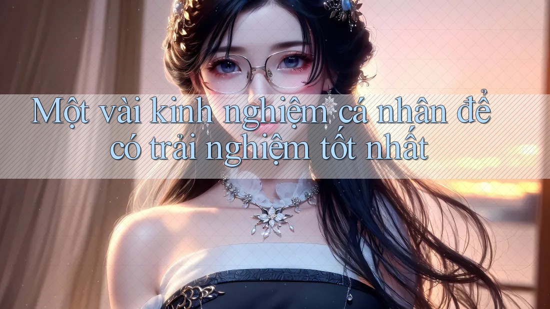 Một vài kinh nghiệm cá nhân để có trải nghiệm tốt nhất Một vài kinh nghiệm cá nhân để có trải nghiệm tốt nhất