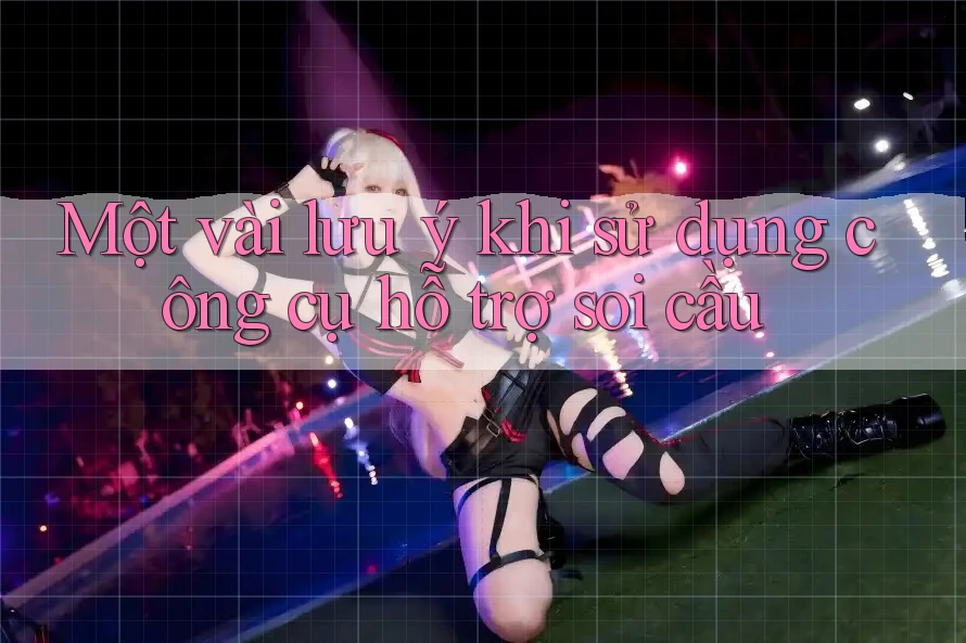 Một vài lưu ý khi sử dụng công cụ hỗ trợ soi cầu Một vài lưu ý khi sử dụng công cụ hỗ trợ soi cầu