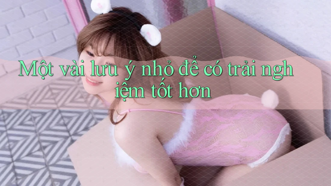 Một vài lưu ý nhỏ để có trải nghiệm tốt hơn Một vài lưu ý nhỏ để có trải nghiệm tốt hơn