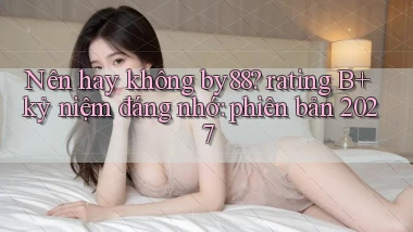 Nên hay không by88 rating B  kỷ niệm đáng nhớ phiên bản 2027