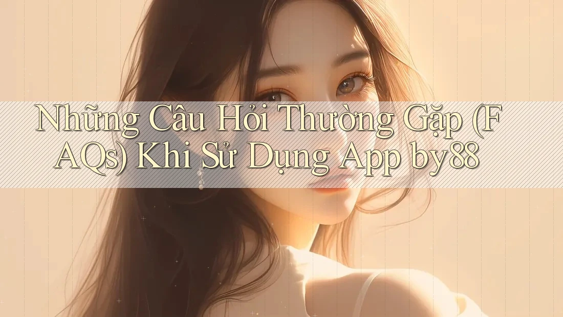 Những Câu Hỏi Thường Gặp (FAQs) Khi Sử Dụng App by88 Những Câu Hỏi Thường Gặp (FAQs) Khi Sử Dụng App by88