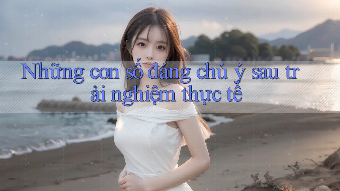 Những con số đáng chú ý sau trải nghiệm thực tế Những con số đáng chú ý sau trải nghiệm thực tế