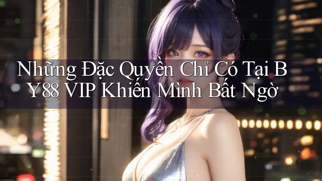Những Đặc Quyền Chỉ Có Tại BY88 VIP Khiến Mình Bất Ngờ Những Đặc Quyền Chỉ Có Tại BY88 VIP Khiến Mình Bất Ngờ
