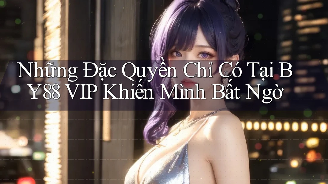 Những Đặc Quyền Chỉ Có Tại BY88 VIP Khiến Mình Bất Ngờ Những Đặc Quyền Chỉ Có Tại BY88 VIP Khiến Mình Bất Ngờ