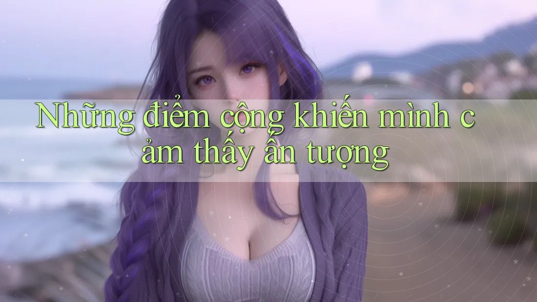 Những điểm cộng khiến mình cảm thấy ấn tượng Những điểm cộng khiến mình cảm thấy ấn tượng