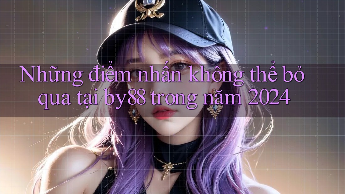 Những điểm nhấn không thể bỏ qua tại by88 trong năm 2024 Những điểm nhấn không thể bỏ qua tại by88 trong năm 2024