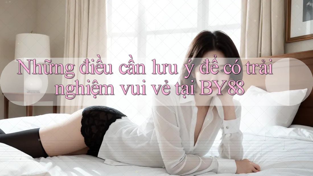 Những điều cần lưu ý để có trải nghiệm vui vẻ tại BY88