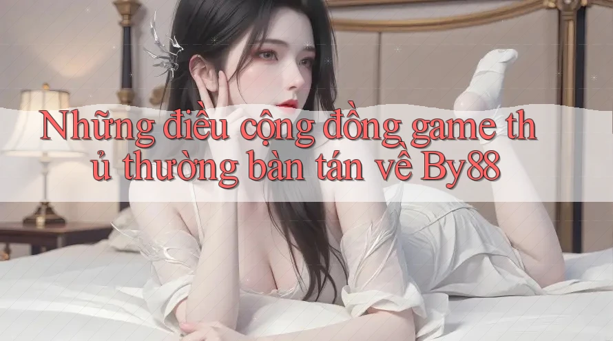 Những điều cộng đồng game thủ thường bàn tán về By88