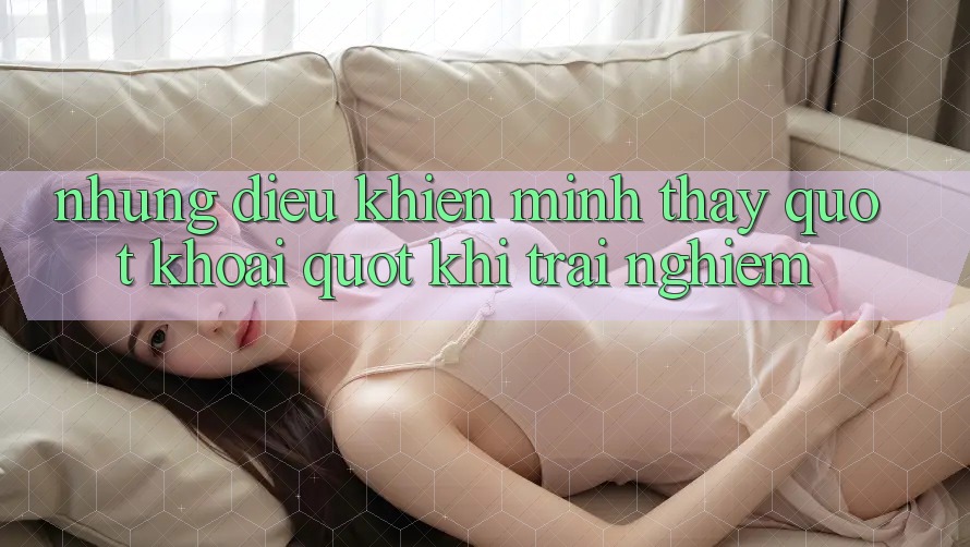 Những điều khiến mình thấy " khoái" khi trải nghiệm Những điều khiến mình thấy " khoái" khi trải nghiệm